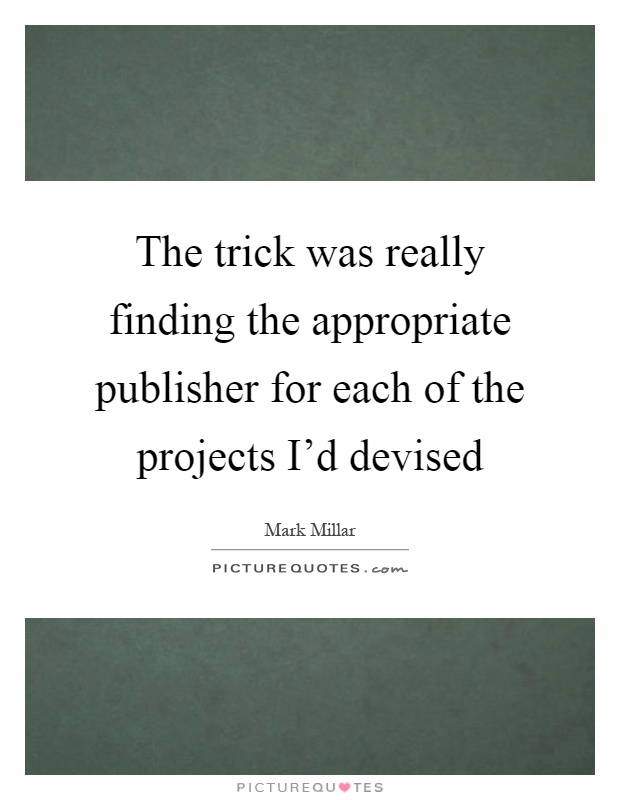 The trick was really finding the appropriate publisher for each of the projects I'd devised Picture Quote #1