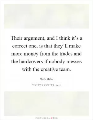 Their argument, and I think it’s a correct one, is that they’ll make more money from the trades and the hardcovers if nobody messes with the creative team Picture Quote #1