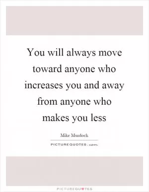 You will always move toward anyone who increases you and away from anyone who makes you less Picture Quote #1