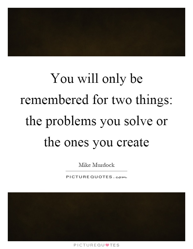 You will only be remembered for two things: the problems you solve or the ones you create Picture Quote #1
