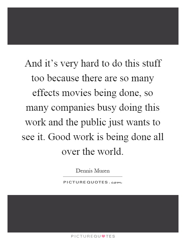 And it's very hard to do this stuff too because there are so many effects movies being done, so many companies busy doing this work and the public just wants to see it. Good work is being done all over the world Picture Quote #1