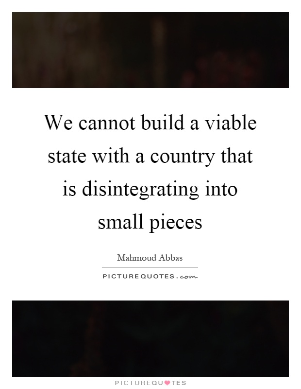 We cannot build a viable state with a country that is disintegrating into small pieces Picture Quote #1