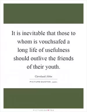 It is inevitable that those to whom is vouchsafed a long life of usefulness should outlive the friends of their youth Picture Quote #1