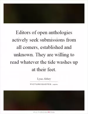 Editors of open anthologies actively seek submissions from all comers, established and unknown. They are willing to read whatever the tide washes up at their feet Picture Quote #1