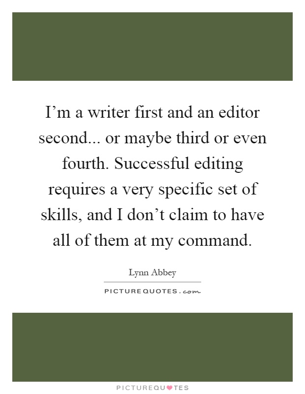 I'm a writer first and an editor second... or maybe third or even fourth. Successful editing requires a very specific set of skills, and I don't claim to have all of them at my command Picture Quote #1