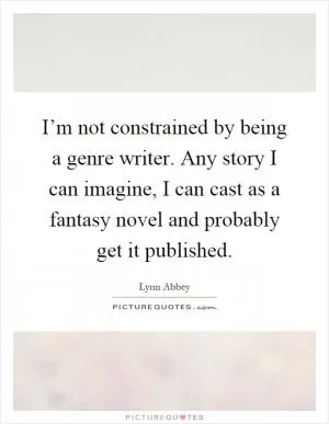 I’m not constrained by being a genre writer. Any story I can imagine, I can cast as a fantasy novel and probably get it published Picture Quote #1