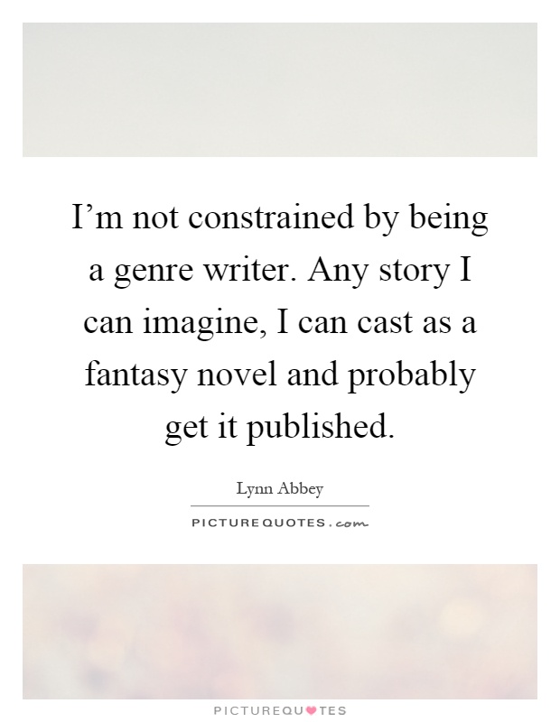 I'm not constrained by being a genre writer. Any story I can imagine, I can cast as a fantasy novel and probably get it published Picture Quote #1