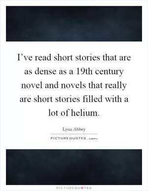 I’ve read short stories that are as dense as a 19th century novel and novels that really are short stories filled with a lot of helium Picture Quote #1