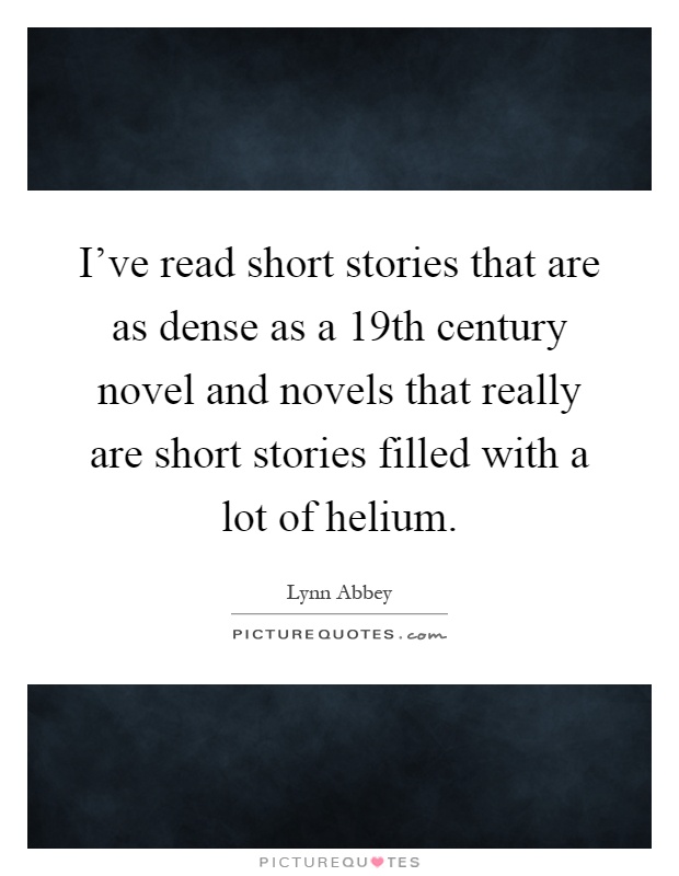 I've read short stories that are as dense as a 19th century novel and novels that really are short stories filled with a lot of helium Picture Quote #1