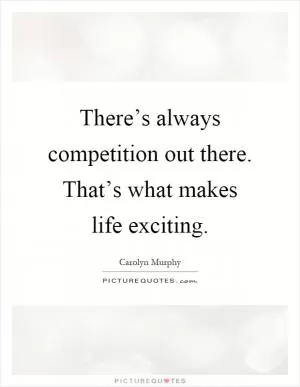 There’s always competition out there. That’s what makes life exciting Picture Quote #1