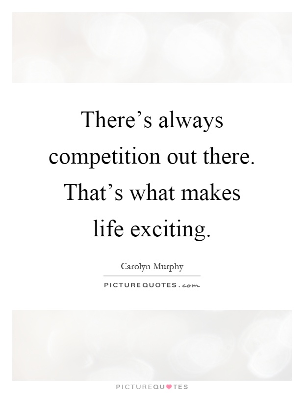 There's always competition out there. That's what makes life exciting Picture Quote #1