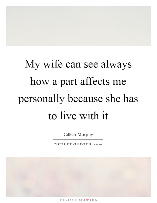 My wife can see always how a part affects me personally because she has to live with it Picture Quote #1