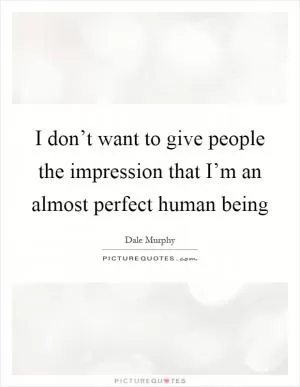 I don’t want to give people the impression that I’m an almost perfect human being Picture Quote #1