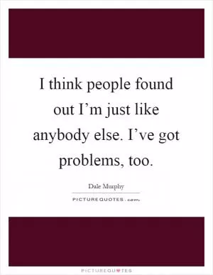 I think people found out I’m just like anybody else. I’ve got problems, too Picture Quote #1