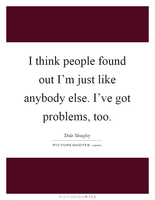I think people found out I'm just like anybody else. I've got problems, too Picture Quote #1