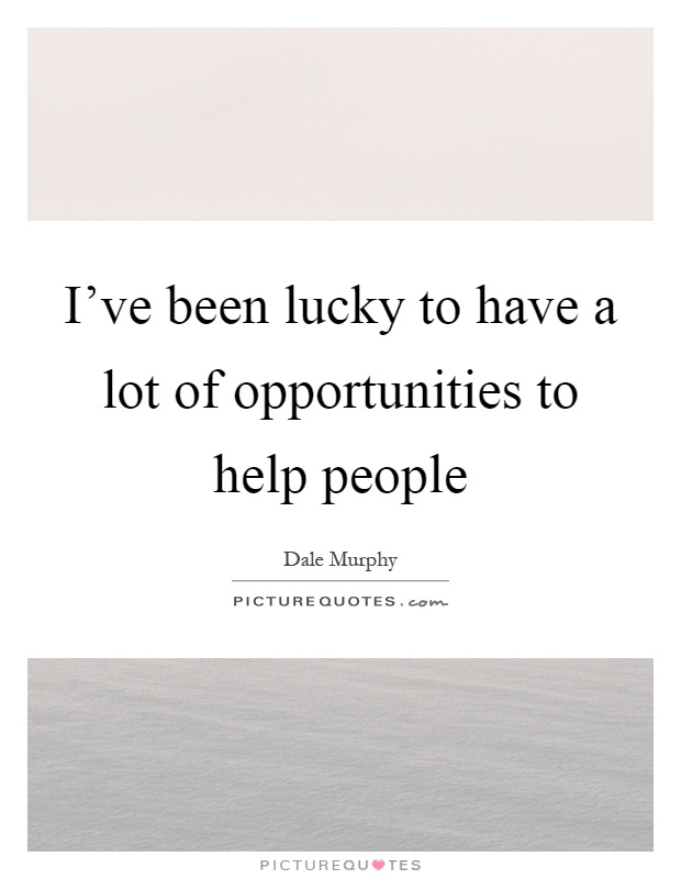 I've been lucky to have a lot of opportunities to help people Picture Quote #1