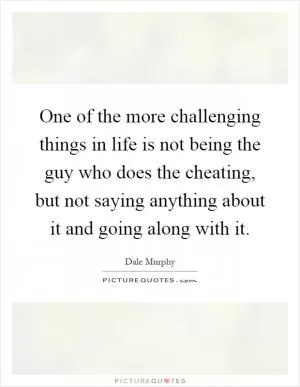 One of the more challenging things in life is not being the guy who does the cheating, but not saying anything about it and going along with it Picture Quote #1