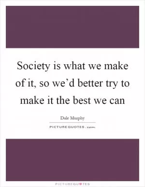 Society is what we make of it, so we’d better try to make it the best we can Picture Quote #1