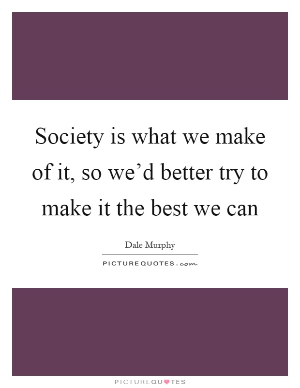 Society is what we make of it, so we'd better try to make it the best we can Picture Quote #1