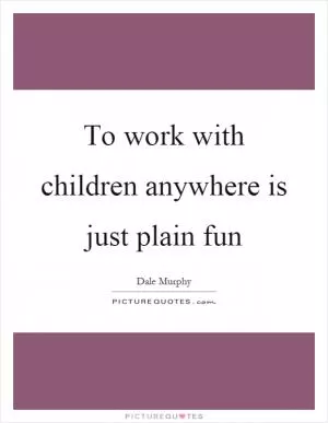 To work with children anywhere is just plain fun Picture Quote #1