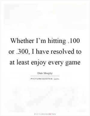 Whether I’m hitting.100 or.300, I have resolved to at least enjoy every game Picture Quote #1