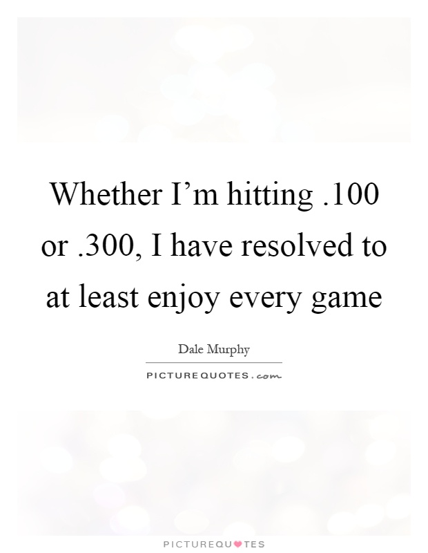 Whether I'm hitting.100 or.300, I have resolved to at least enjoy every game Picture Quote #1