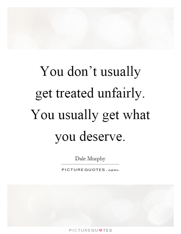 You don't usually get treated unfairly. You usually get what you deserve Picture Quote #1
