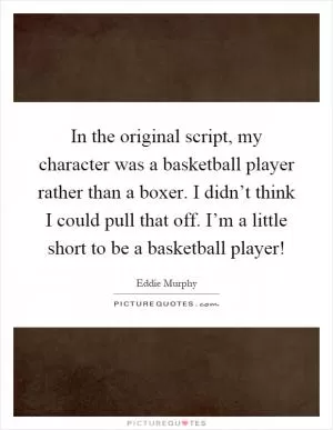 In the original script, my character was a basketball player rather than a boxer. I didn’t think I could pull that off. I’m a little short to be a basketball player! Picture Quote #1