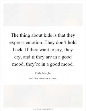 The thing about kids is that they express emotion. They don’t hold back. If they want to cry, they cry, and if they are in a good mood, they’re in a good mood Picture Quote #1