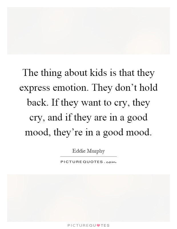 The thing about kids is that they express emotion. They don't hold back. If they want to cry, they cry, and if they are in a good mood, they're in a good mood Picture Quote #1