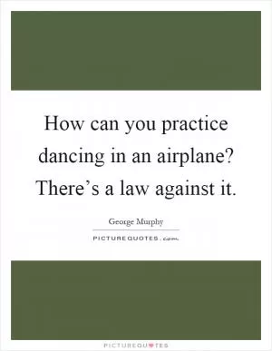 How can you practice dancing in an airplane? There’s a law against it Picture Quote #1