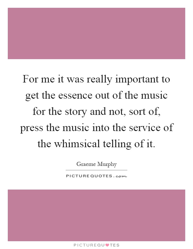 For me it was really important to get the essence out of the music for the story and not, sort of, press the music into the service of the whimsical telling of it Picture Quote #1
