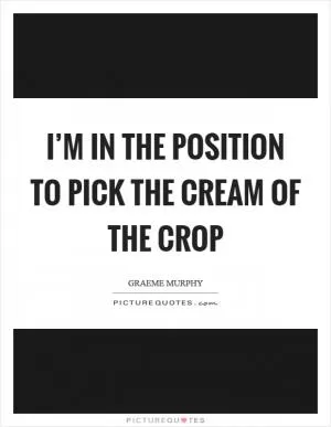 I’m in the position to pick the cream of the crop Picture Quote #1