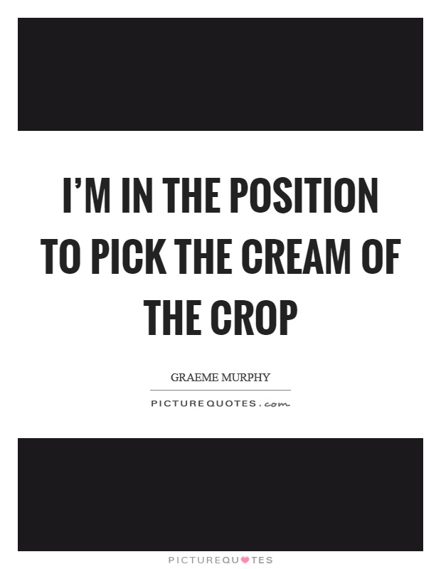 I'm in the position to pick the cream of the crop Picture Quote #1