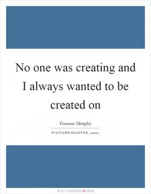 No one was creating and I always wanted to be created on Picture Quote #1