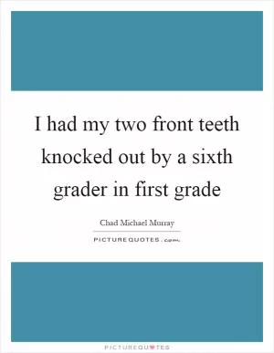 I had my two front teeth knocked out by a sixth grader in first grade Picture Quote #1