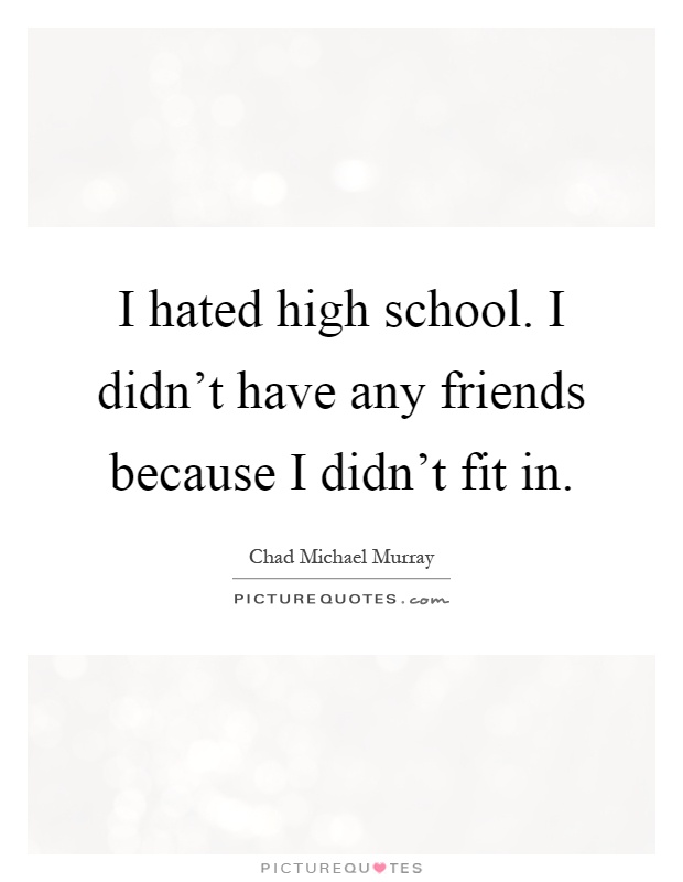 I hated high school. I didn't have any friends because I didn't fit in Picture Quote #1
