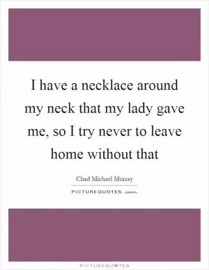 I have a necklace around my neck that my lady gave me, so I try never to leave home without that Picture Quote #1