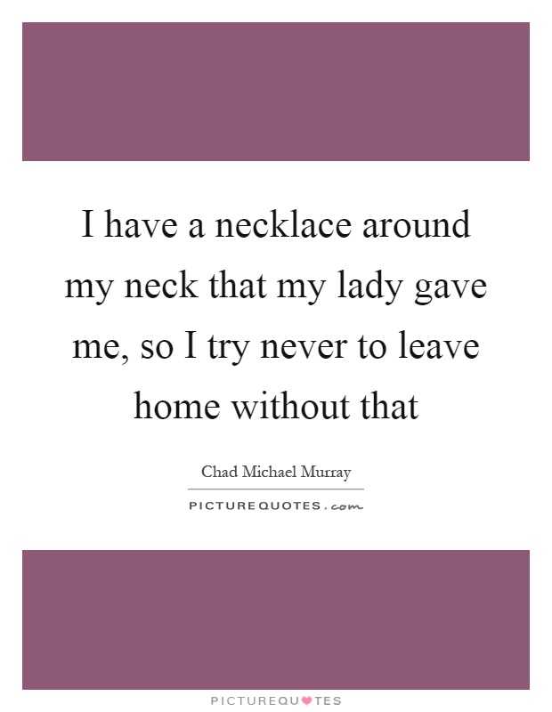 I have a necklace around my neck that my lady gave me, so I try never to leave home without that Picture Quote #1