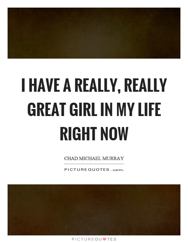I have a really, really great girl in my life right now Picture Quote #1