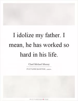 I idolize my father. I mean, he has worked so hard in his life Picture Quote #1