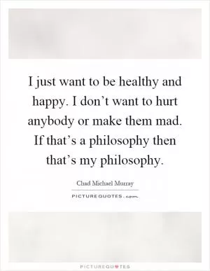 I just want to be healthy and happy. I don’t want to hurt anybody or make them mad. If that’s a philosophy then that’s my philosophy Picture Quote #1