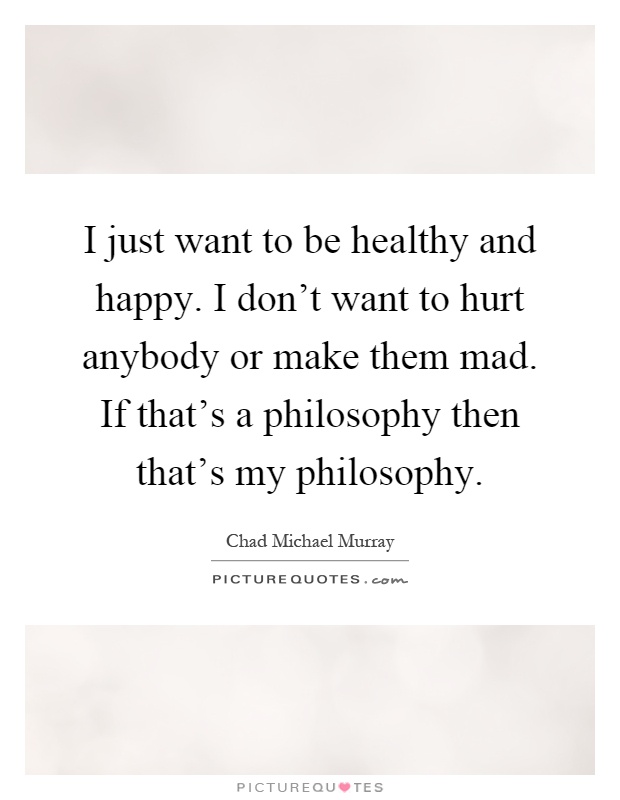 I just want to be healthy and happy. I don't want to hurt anybody or make them mad. If that's a philosophy then that's my philosophy Picture Quote #1
