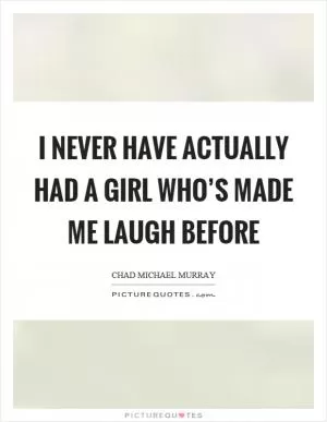 I never have actually had a girl who’s made me laugh before Picture Quote #1