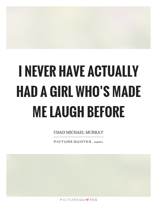 I never have actually had a girl who's made me laugh before Picture Quote #1