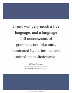 Greek was very much a live language, and a language still unconscious of grammar, not, like ours, dominated by definitions and trained upon dictionaries Picture Quote #1