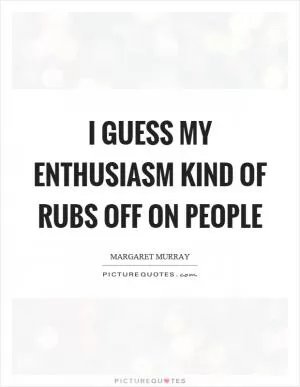I guess my enthusiasm kind of rubs off on people Picture Quote #1