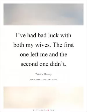 I’ve had bad luck with both my wives. The first one left me and the second one didn’t Picture Quote #1