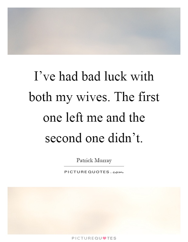 I've had bad luck with both my wives. The first one left me and the second one didn't Picture Quote #1