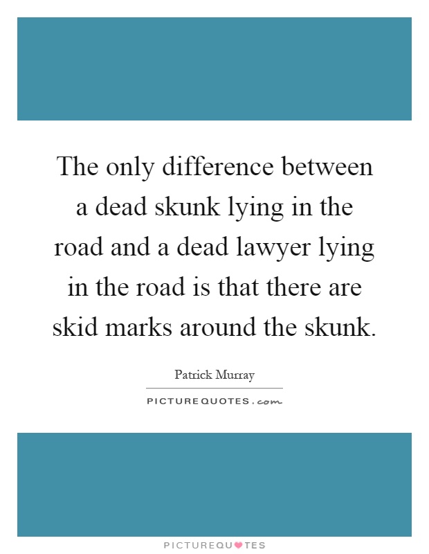 The only difference between a dead skunk lying in the road and a dead lawyer lying in the road is that there are skid marks around the skunk Picture Quote #1